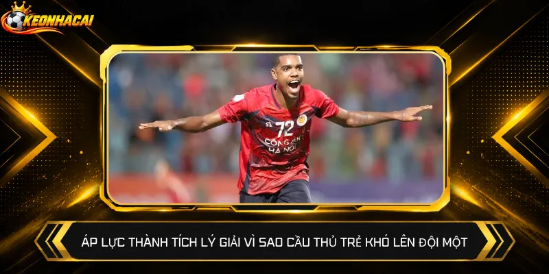 Áp lực thành tích lý giải vì sao cầu thủ trẻ khó lên đội một