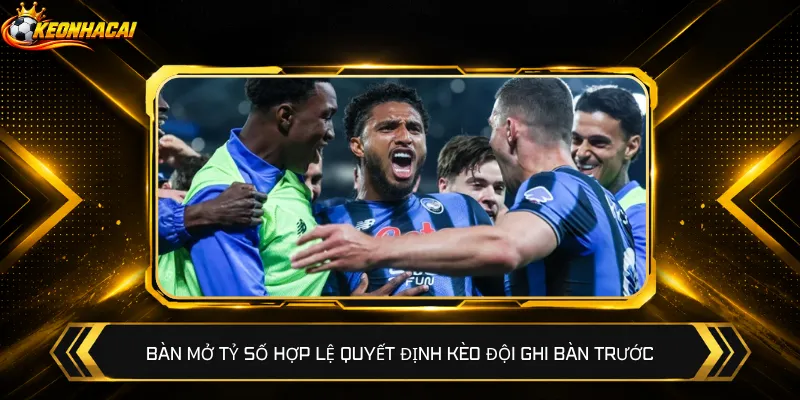 Bàn mở tỷ số hợp lệ quyết định kèo đội ghi bàn trước