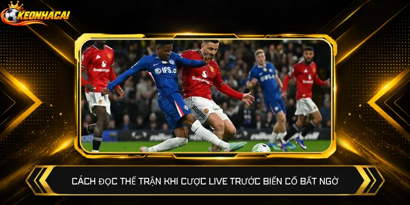 Cách đọc thế trận khi cược live trước biến cố bất ngờ