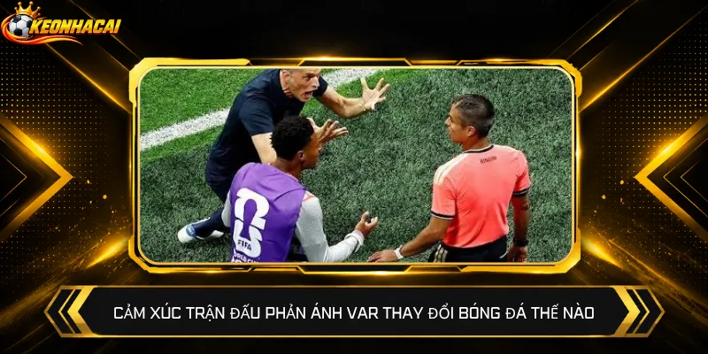 Cảm xúc trận đấu phản ánh VAR thay đổi bóng đá thế nào