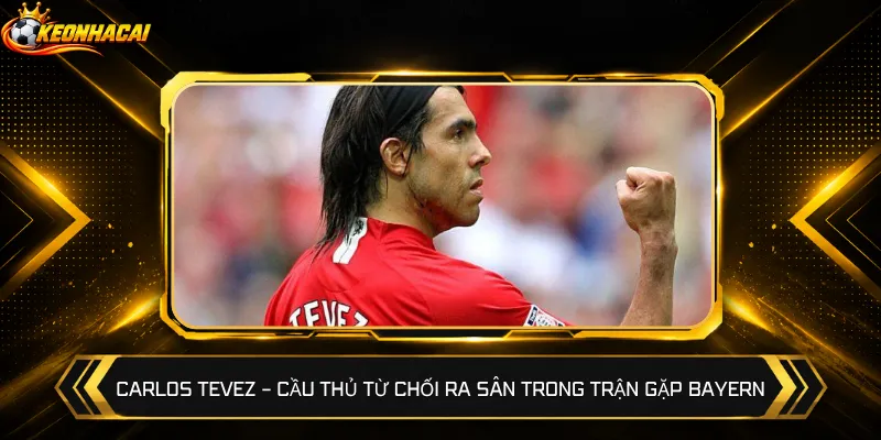 Carlos Tevez – Cầu thủ từ chối ra sân trong trận gặp Bayern