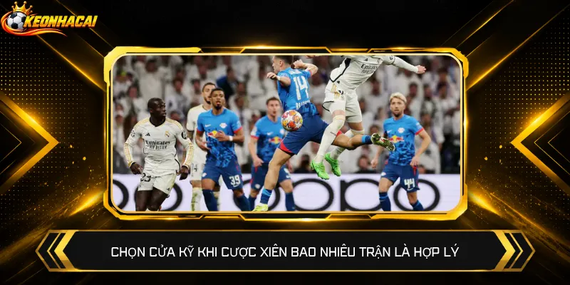 Chọn cửa kỹ khi cược xiên bao nhiêu trận là hợp lý