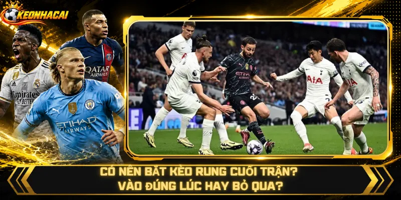 Có Nên Bắt Kèo Rung Cuối Trận? Vào Đúng Lúc Hay Bỏ Qua?