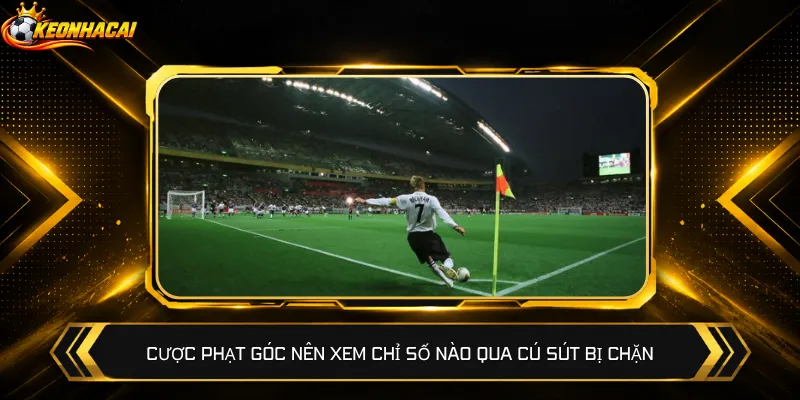 Cược phạt góc nên xem chỉ số nào qua cú sút bị chặn