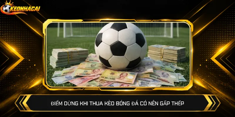 Điểm dừng khi thua kèo bóng đá có nên gấp thếp