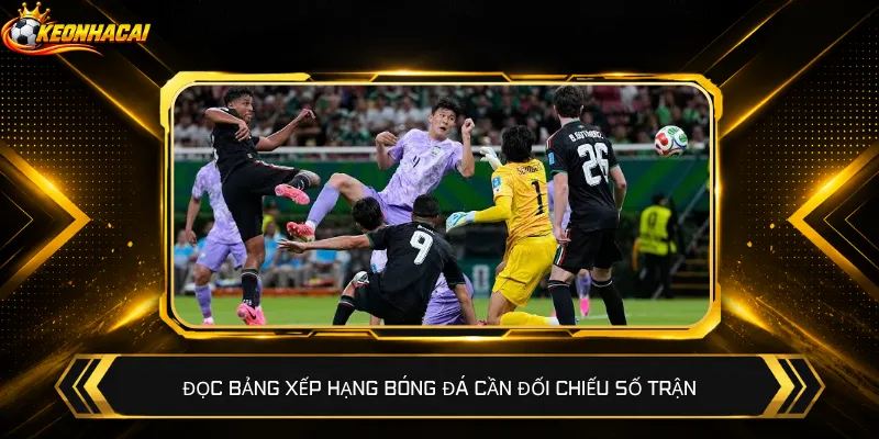 Đọc bảng xếp hạng bóng đá cần đối chiếu số trận