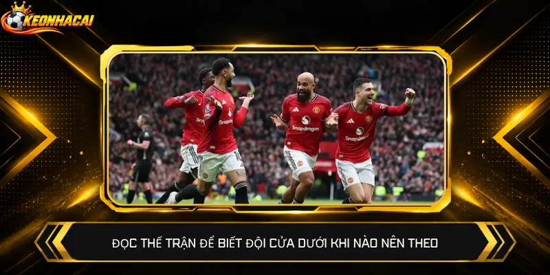 Đọc thế trận để biết đội cửa dưới khi nào nên theo