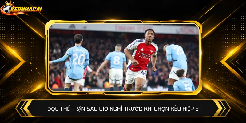 Đọc thế trận sau giờ nghỉ trước khi chọn kèo hiệp 2