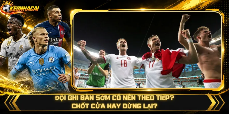 Đội Ghi Bàn Sớm Có Nên Theo Tiếp – Chốt Cửa Hay Dừng Lại?