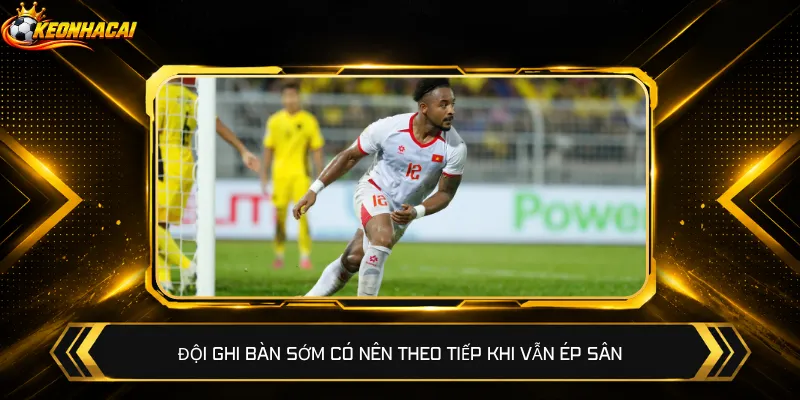 Đội ghi bàn sớm có nên theo tiếp khi vẫn ép sân