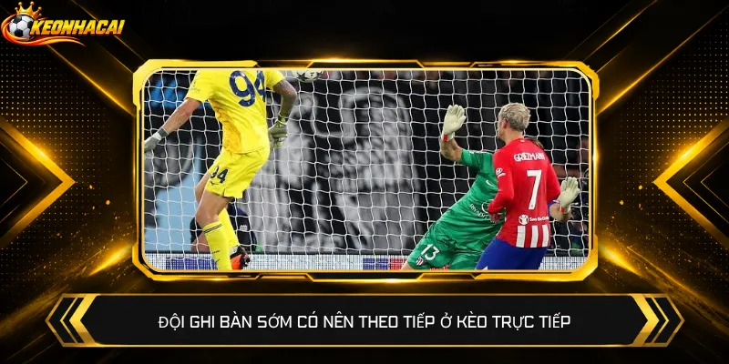Đội ghi bàn sớm có nên theo tiếp ở kèo trực tiếp