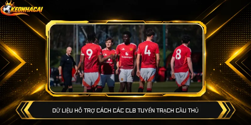 Dữ liệu hỗ trợ cách các CLB tuyển trạch cầu thủ