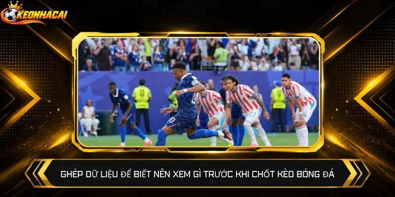 Ghép dữ liệu để biết nên xem gì trước khi chốt kèo bóng đá