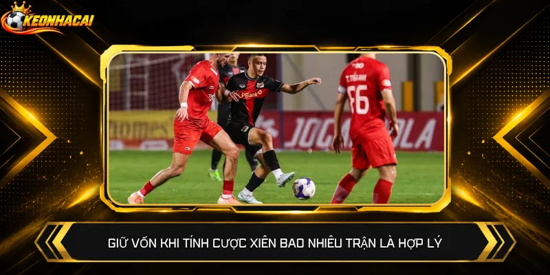 Giữ vốn khi tính cược xiên bao nhiêu trận là hợp lý