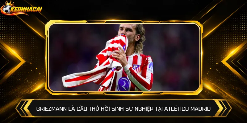 Griezmann là cầu thủ hồi sinh sự nghiệp tại Atlético Madrid
