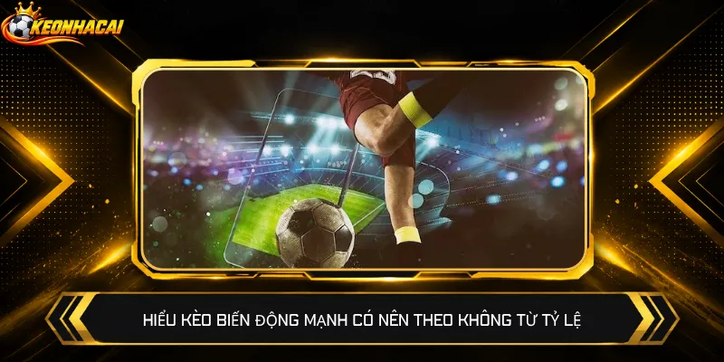 Hiểu kèo biến động mạnh có nên theo không từ tỷ lệ