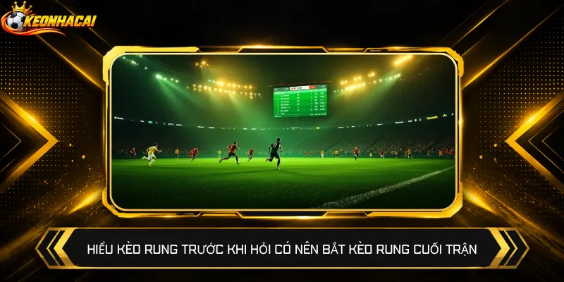 Hiểu kèo rung trước khi hỏi có nên bắt kèo rung cuối trận