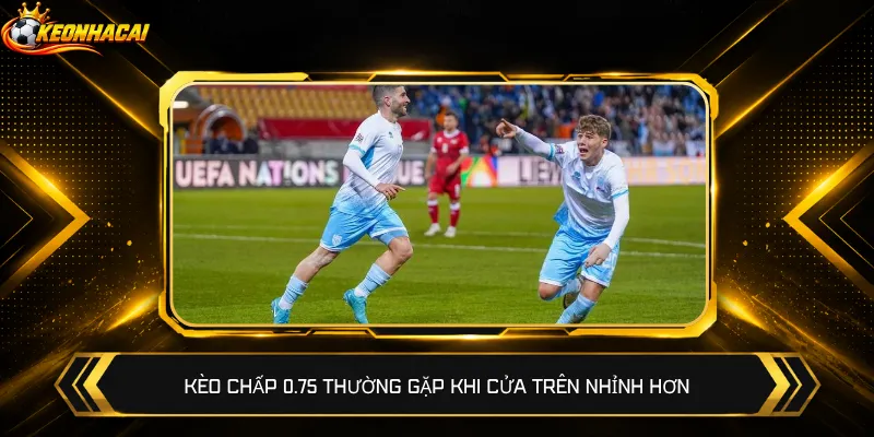 Kèo chấp 0.75 thường gặp khi cửa trên nhỉnh hơn