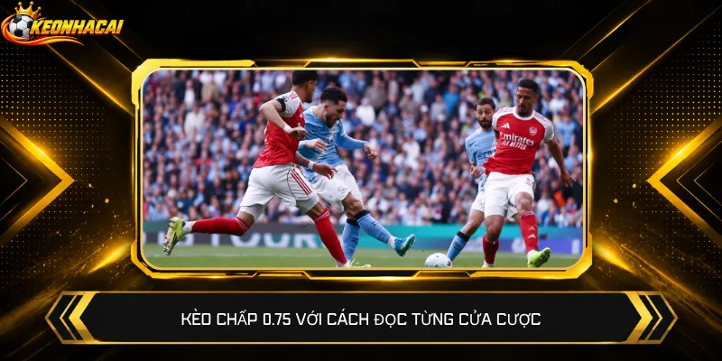 Kèo chấp 0.75 với cách đọc từng cửa cược