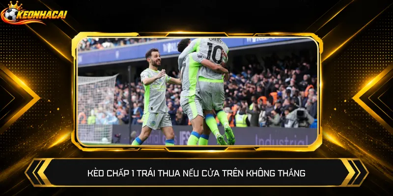 Kèo chấp 1 trái thua nếu cửa trên không thắng