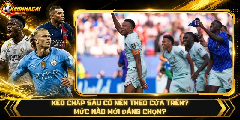 Kèo Chấp Sâu Có Nên Theo Cửa Trên – Mức Nào Mới Đáng Chọn?