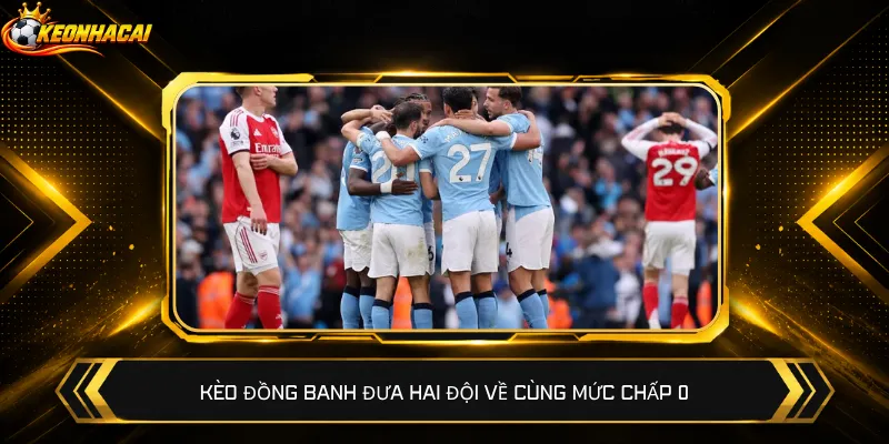 Kèo đồng banh đưa hai đội về cùng mức chấp 0