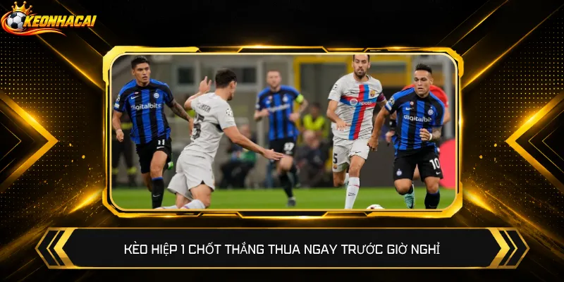 Kèo hiệp 1 chốt thắng thua ngay trước giờ nghỉ