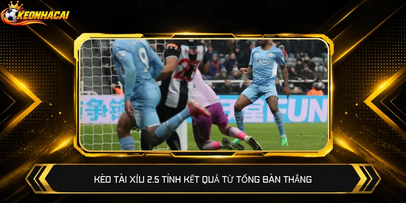 Kèo Tài Xỉu 2.5 tính kết quả từ tổng bàn thắng
