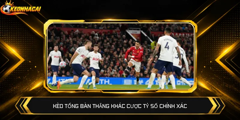 Kèo tổng bàn thắng khác cược tỷ số chính xác