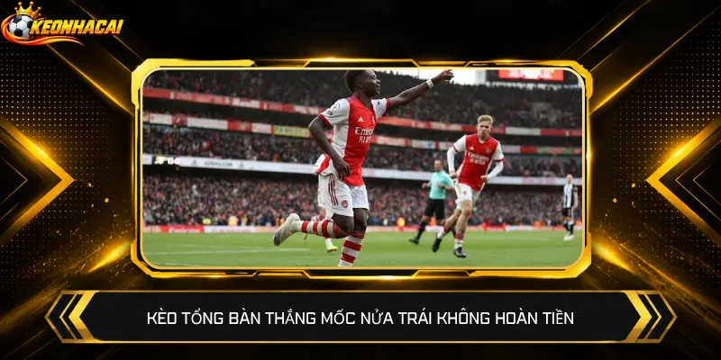Kèo tổng bàn thắng mốc nửa trái không hoàn tiền