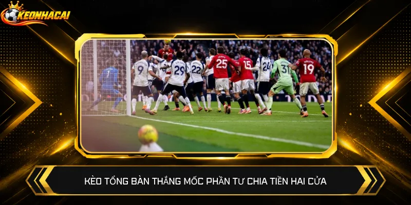 Kèo tổng bàn thắng mốc phần tư chia tiền hai cửa