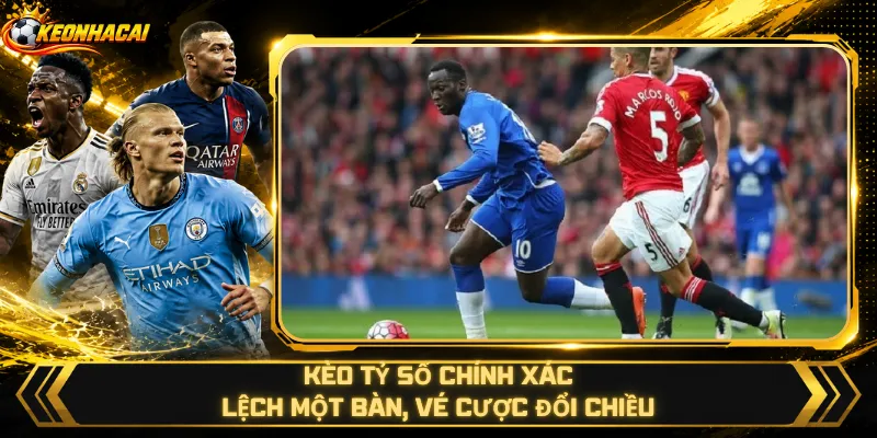 Kèo Tỷ Số Chính Xác – Lệch Một Bàn, Vé Cược Đổi Chiều