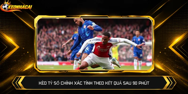 Kèo tỷ số chính xác tính theo kết quả sau 90 phút
