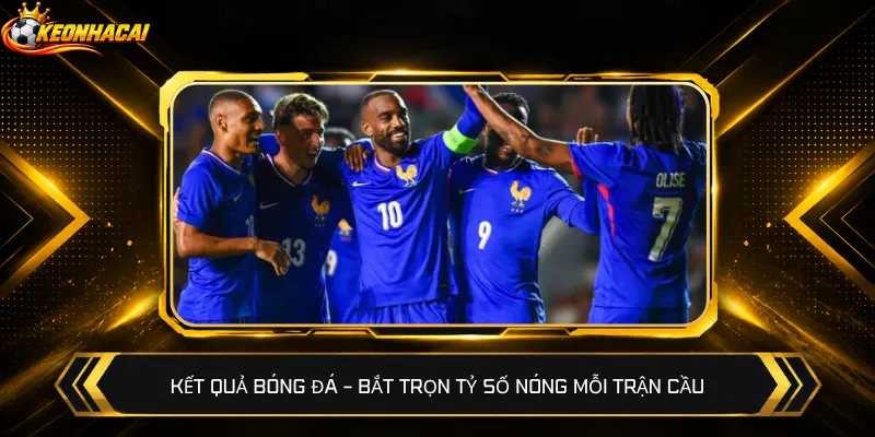 Kết quả bóng đá – Bắt trọn tỷ số nóng mỗi trận cầu