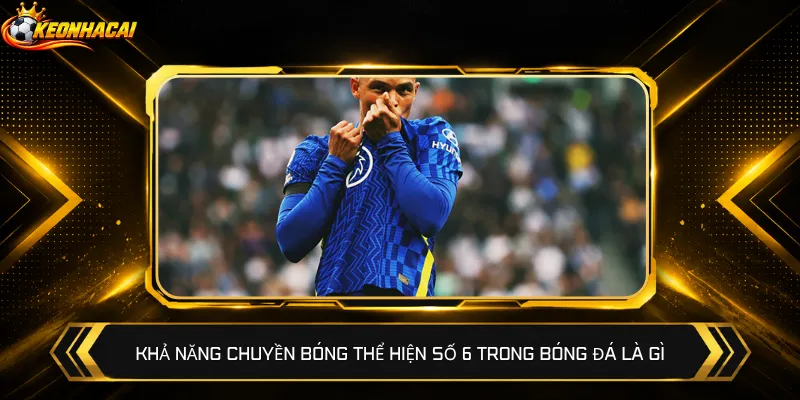 Khả năng chuyền bóng thể hiện số 6 trong bóng đá là gì