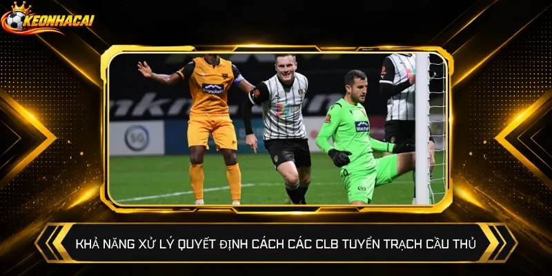 Khả năng xử lý quyết định cách các CLB tuyển trạch cầu thủ