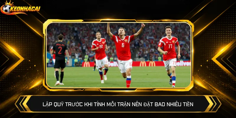 Lập quỹ trước khi tính mỗi trận nên đặt bao nhiêu tiền