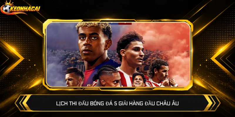 Lịch thi đấu bóng đá 5 giải hàng đầu châu Âu