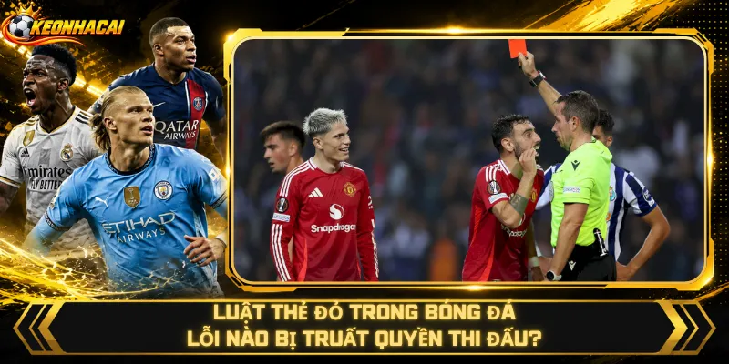 Luật Thẻ Đỏ Trong Bóng Đá – Lỗi Nào Bị Truất Quyền Thi Đấu?