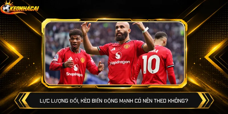 Lực lượng đổi, kèo biến động mạnh có nên theo không?