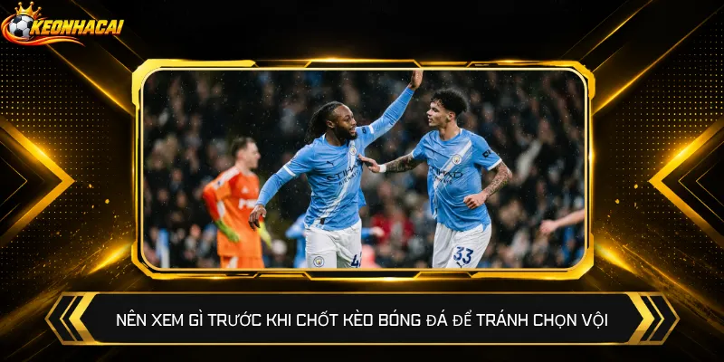 Nên xem gì trước khi chốt kèo bóng đá để tránh chọn vội