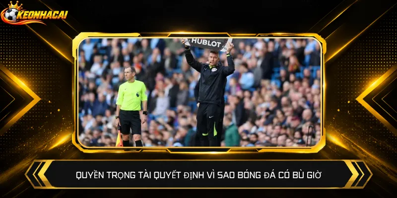 Quyền trọng tài quyết định vì sao bóng đá có bù giờ