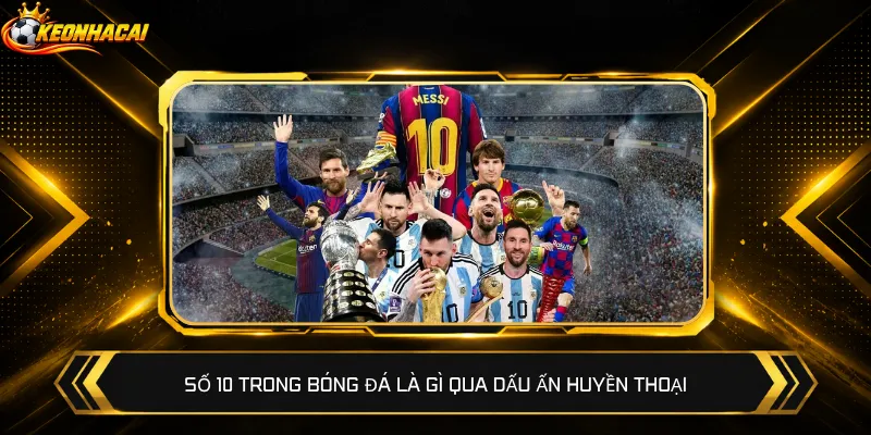 Số 10 trong bóng đá là gì qua dấu ấn huyền thoại