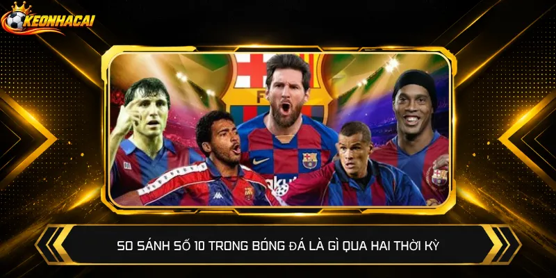 So sánh số 10 trong bóng đá là gì qua hai thời kỳ