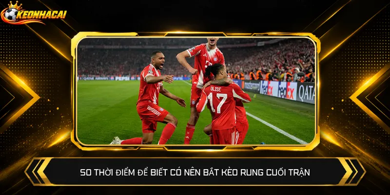 So thời điểm để biết có nên bắt kèo rung cuối trận