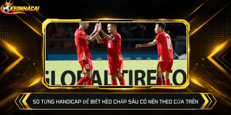 So từng handicap để biết kèo chấp sâu có nên theo cửa trên