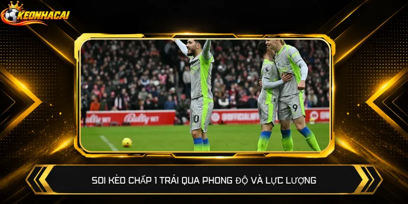 Soi kèo chấp 1 trái qua phong độ và lực lượng