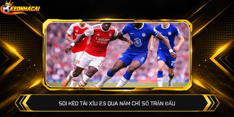 Soi kèo Tài Xỉu 2.5 qua năm chỉ số trận đấu