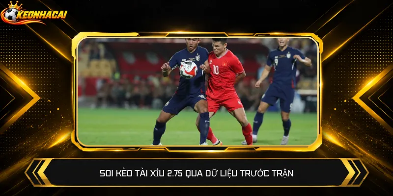 Soi kèo Tài Xỉu 2.75 qua dữ liệu trước trận