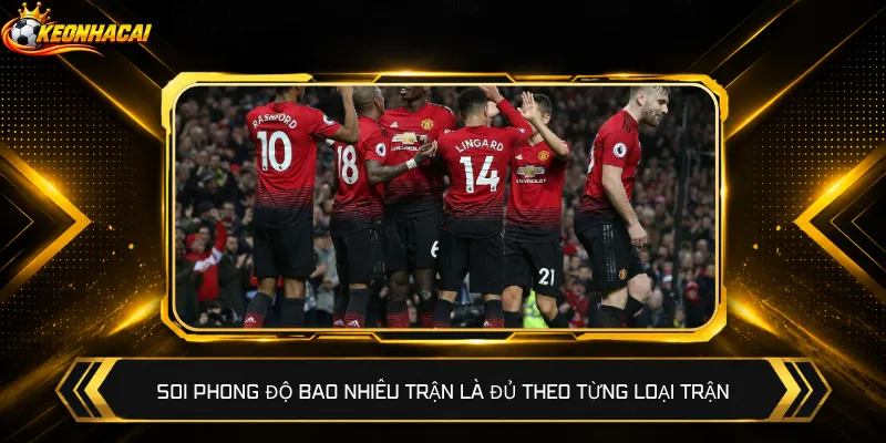 Soi phong độ bao nhiêu trận là đủ theo từng loại trận
